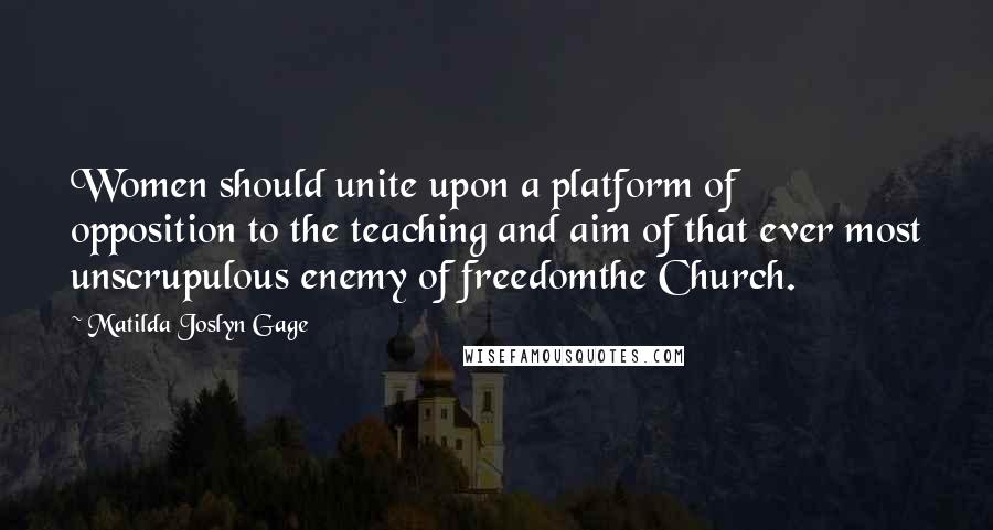 Matilda Joslyn Gage Quotes: Women should unite upon a platform of opposition to the teaching and aim of that ever most unscrupulous enemy of freedomthe Church.