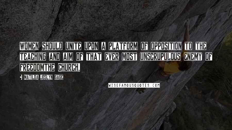 Matilda Joslyn Gage Quotes: Women should unite upon a platform of opposition to the teaching and aim of that ever most unscrupulous enemy of freedomthe Church.