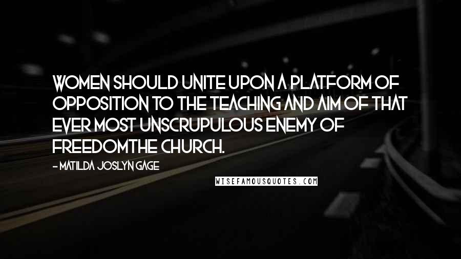 Matilda Joslyn Gage Quotes: Women should unite upon a platform of opposition to the teaching and aim of that ever most unscrupulous enemy of freedomthe Church.