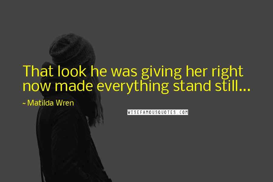 Matilda Wren Quotes: That look he was giving her right now made everything stand still...