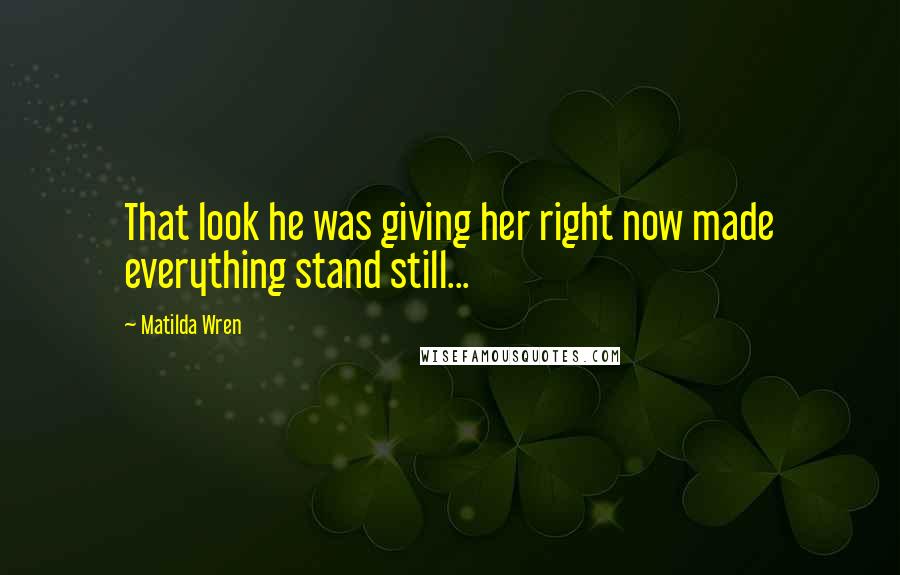 Matilda Wren Quotes: That look he was giving her right now made everything stand still...