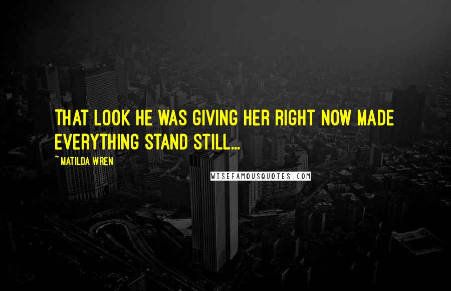 Matilda Wren Quotes: That look he was giving her right now made everything stand still...