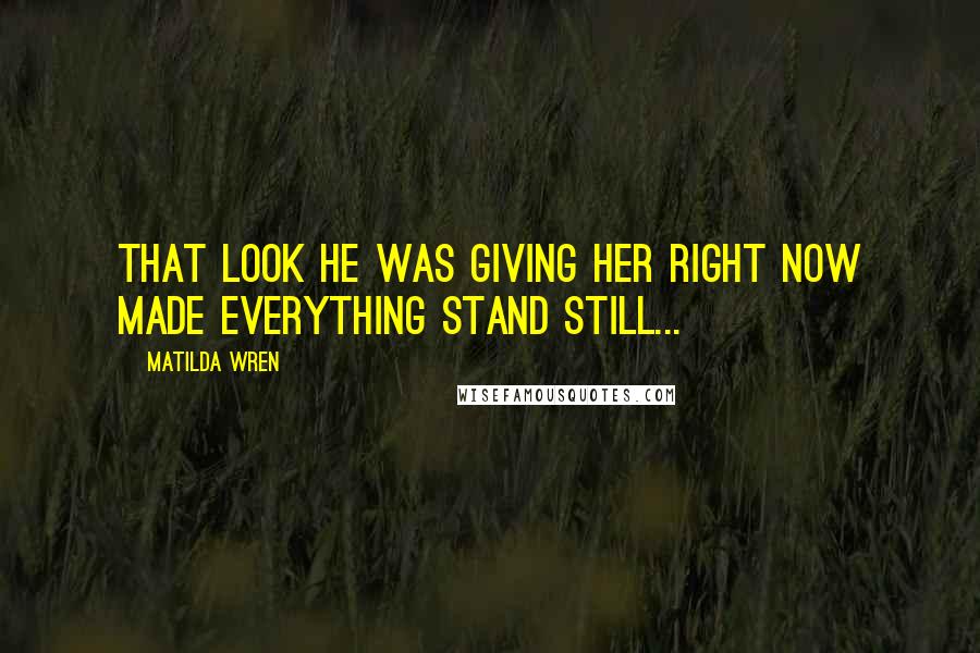 Matilda Wren Quotes: That look he was giving her right now made everything stand still...