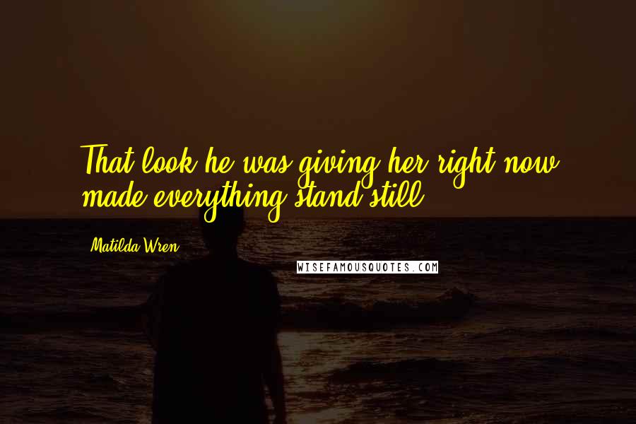 Matilda Wren Quotes: That look he was giving her right now made everything stand still...