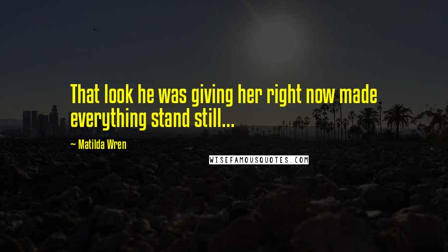 Matilda Wren Quotes: That look he was giving her right now made everything stand still...