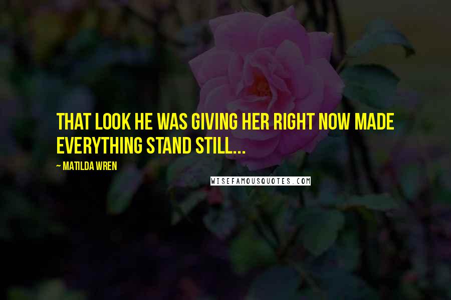 Matilda Wren Quotes: That look he was giving her right now made everything stand still...