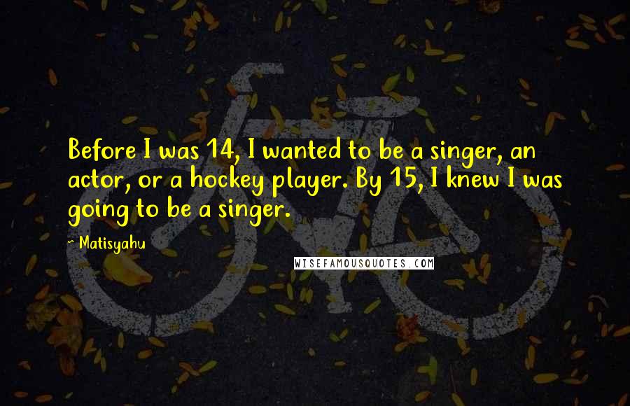 Matisyahu Quotes: Before I was 14, I wanted to be a singer, an actor, or a hockey player. By 15, I knew I was going to be a singer.