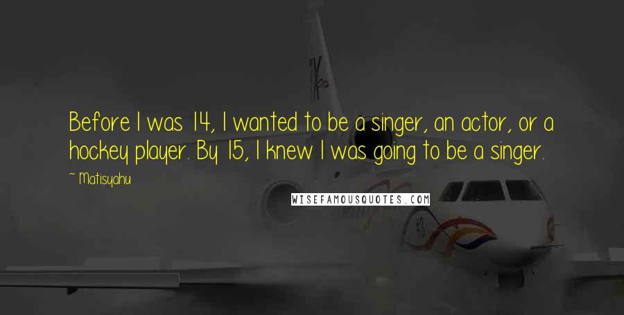 Matisyahu Quotes: Before I was 14, I wanted to be a singer, an actor, or a hockey player. By 15, I knew I was going to be a singer.