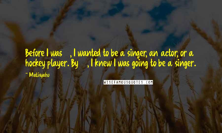 Matisyahu Quotes: Before I was 14, I wanted to be a singer, an actor, or a hockey player. By 15, I knew I was going to be a singer.