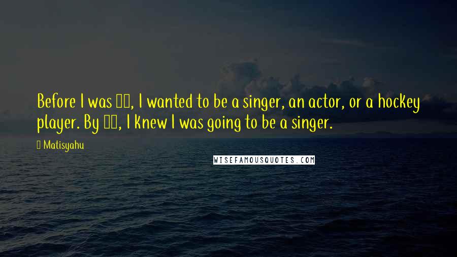 Matisyahu Quotes: Before I was 14, I wanted to be a singer, an actor, or a hockey player. By 15, I knew I was going to be a singer.