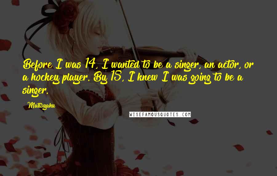 Matisyahu Quotes: Before I was 14, I wanted to be a singer, an actor, or a hockey player. By 15, I knew I was going to be a singer.