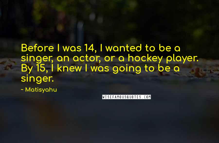 Matisyahu Quotes: Before I was 14, I wanted to be a singer, an actor, or a hockey player. By 15, I knew I was going to be a singer.