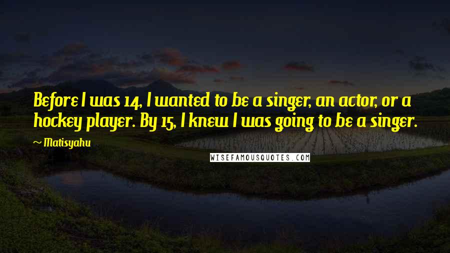 Matisyahu Quotes: Before I was 14, I wanted to be a singer, an actor, or a hockey player. By 15, I knew I was going to be a singer.