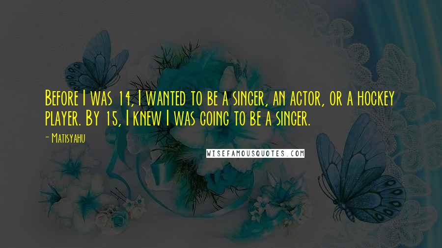 Matisyahu Quotes: Before I was 14, I wanted to be a singer, an actor, or a hockey player. By 15, I knew I was going to be a singer.