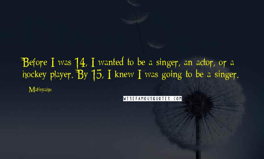 Matisyahu Quotes: Before I was 14, I wanted to be a singer, an actor, or a hockey player. By 15, I knew I was going to be a singer.