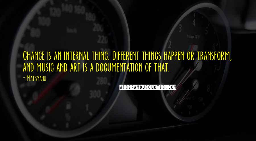 Matisyahu Quotes: Change is an internal thing. Different things happen or transform, and music and art is a documentation of that.