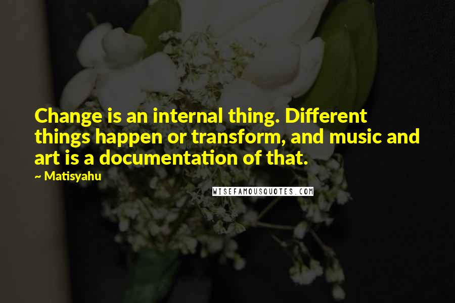 Matisyahu Quotes: Change is an internal thing. Different things happen or transform, and music and art is a documentation of that.