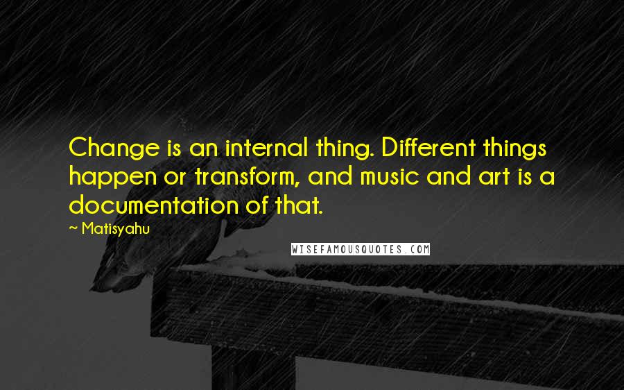 Matisyahu Quotes: Change is an internal thing. Different things happen or transform, and music and art is a documentation of that.