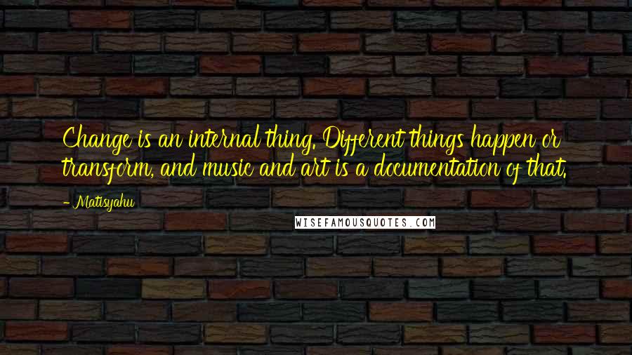 Matisyahu Quotes: Change is an internal thing. Different things happen or transform, and music and art is a documentation of that.