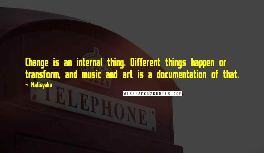 Matisyahu Quotes: Change is an internal thing. Different things happen or transform, and music and art is a documentation of that.