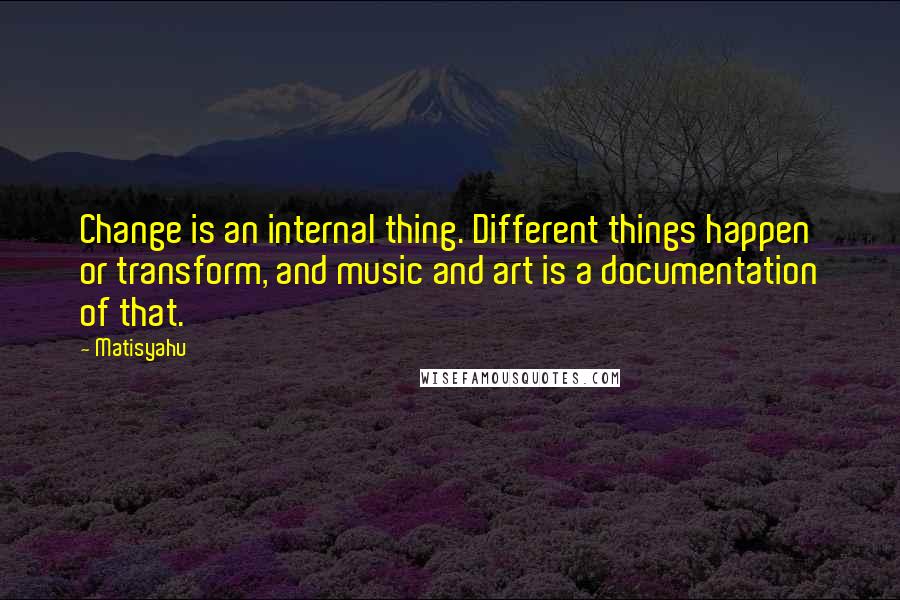 Matisyahu Quotes: Change is an internal thing. Different things happen or transform, and music and art is a documentation of that.