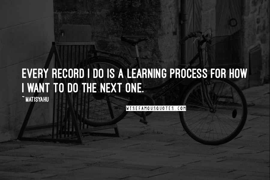 Matisyahu Quotes: Every record I do is a learning process for how I want to do the next one.