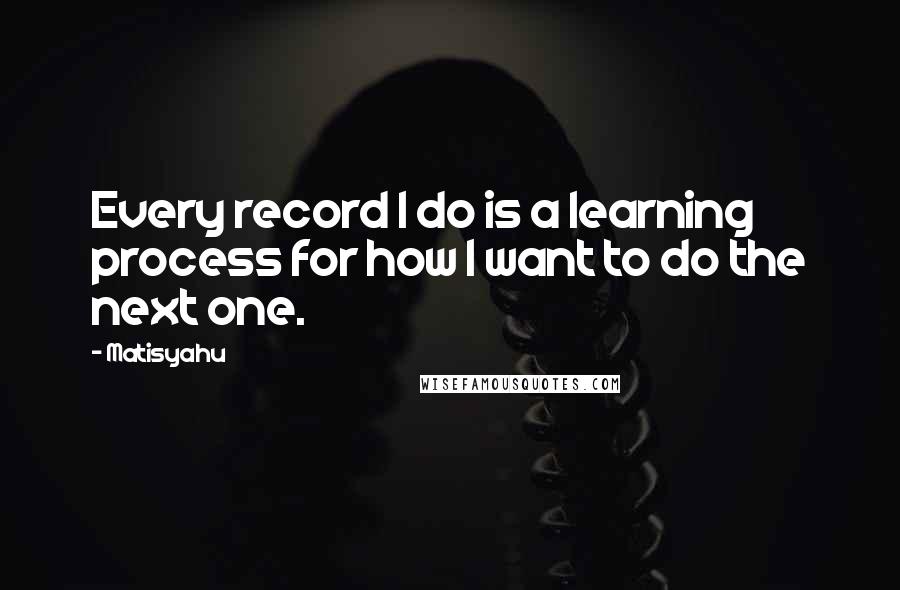 Matisyahu Quotes: Every record I do is a learning process for how I want to do the next one.