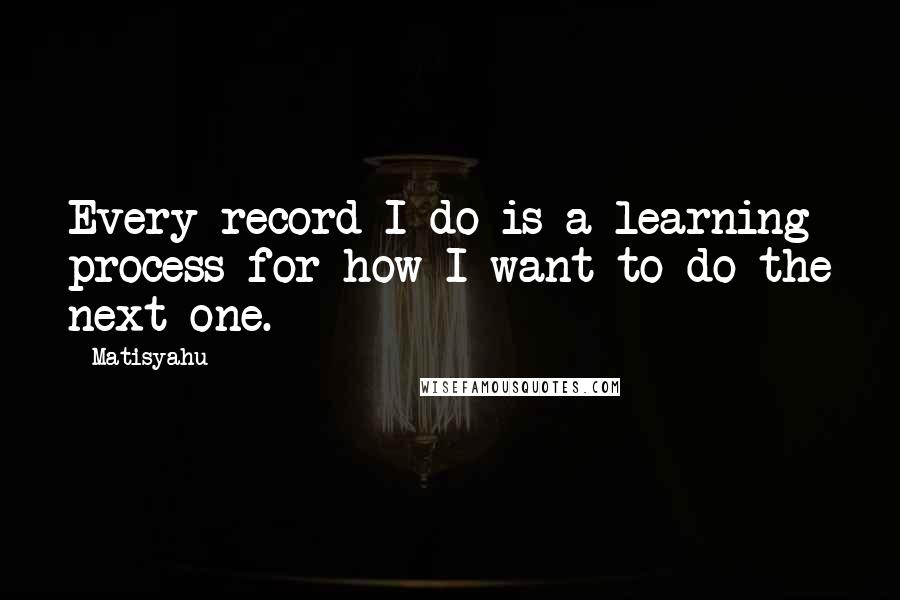 Matisyahu Quotes: Every record I do is a learning process for how I want to do the next one.