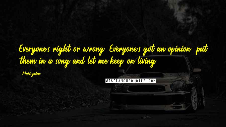 Matisyahu Quotes: Everyone's right or wrong, Everyone's got an opinion, put them in a song and let me keep on living.