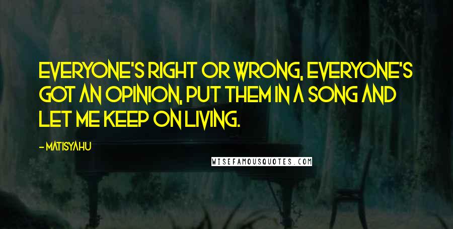 Matisyahu Quotes: Everyone's right or wrong, Everyone's got an opinion, put them in a song and let me keep on living.