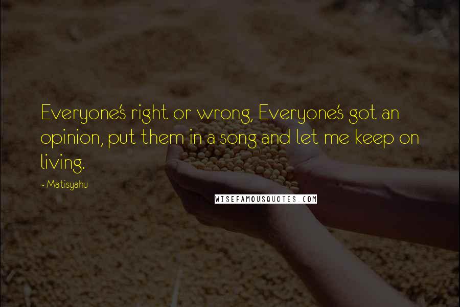 Matisyahu Quotes: Everyone's right or wrong, Everyone's got an opinion, put them in a song and let me keep on living.