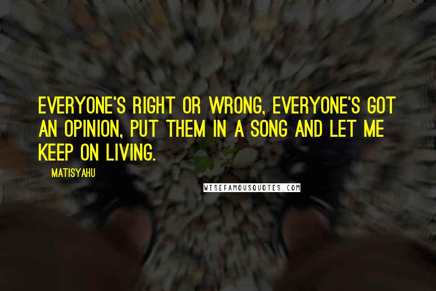 Matisyahu Quotes: Everyone's right or wrong, Everyone's got an opinion, put them in a song and let me keep on living.