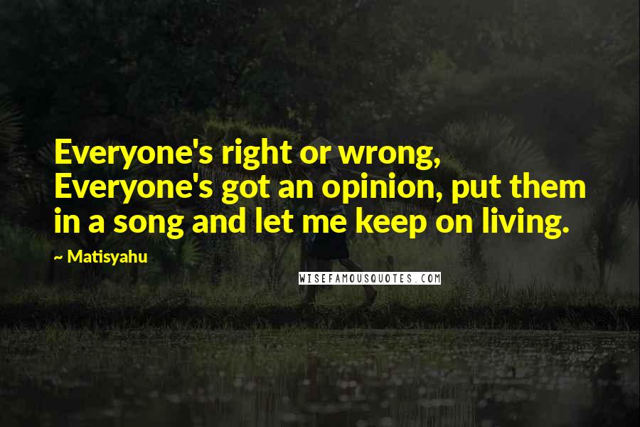 Matisyahu Quotes: Everyone's right or wrong, Everyone's got an opinion, put them in a song and let me keep on living.