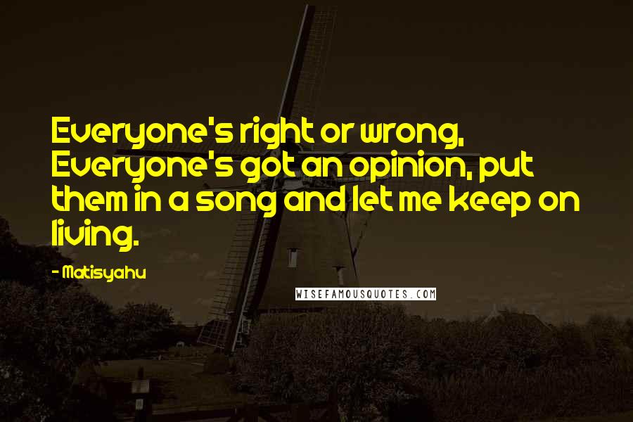 Matisyahu Quotes: Everyone's right or wrong, Everyone's got an opinion, put them in a song and let me keep on living.