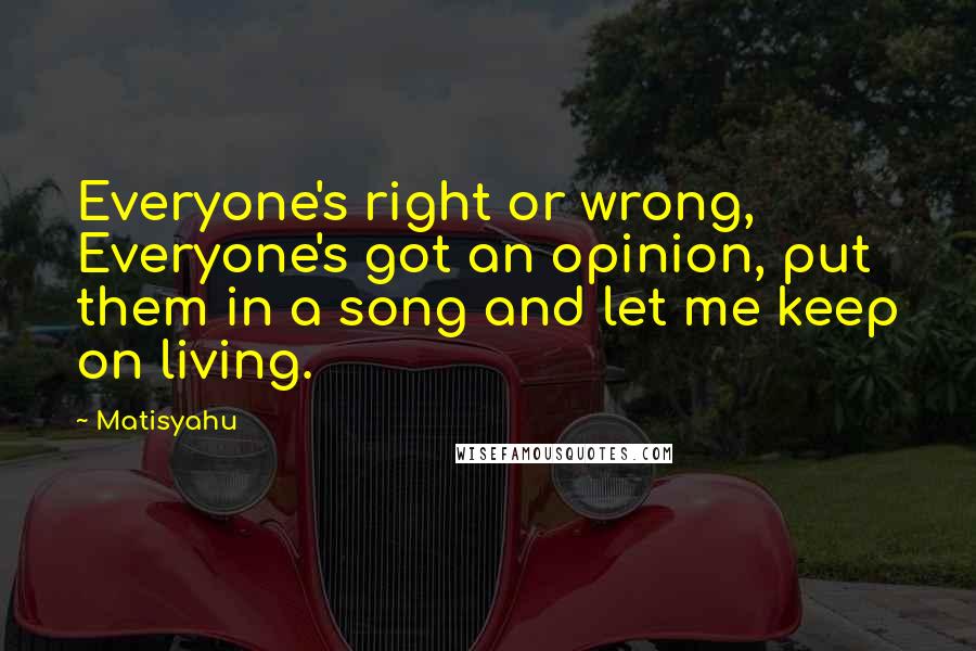 Matisyahu Quotes: Everyone's right or wrong, Everyone's got an opinion, put them in a song and let me keep on living.