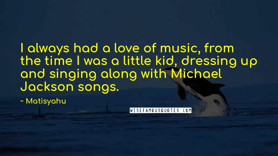 Matisyahu Quotes: I always had a love of music, from the time I was a little kid, dressing up and singing along with Michael Jackson songs.