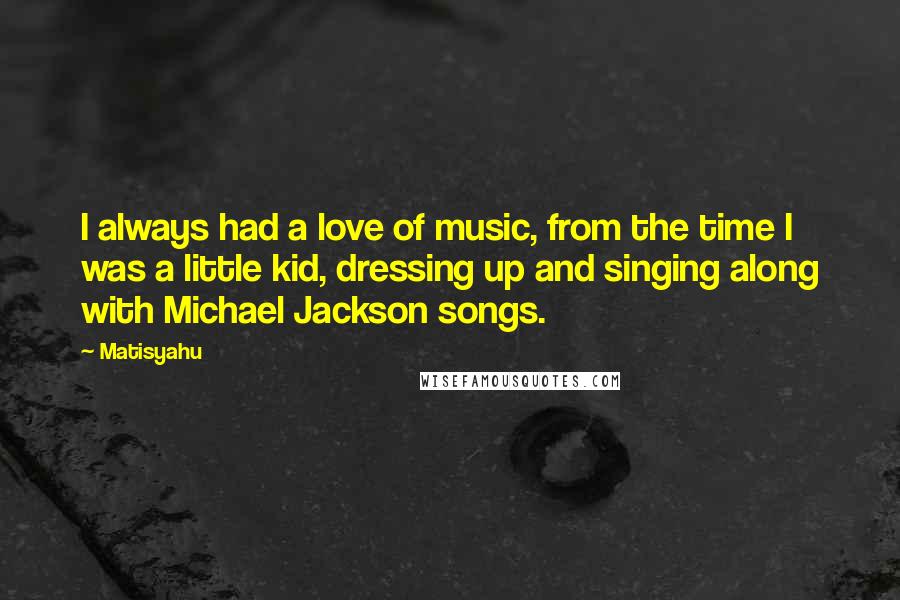 Matisyahu Quotes: I always had a love of music, from the time I was a little kid, dressing up and singing along with Michael Jackson songs.