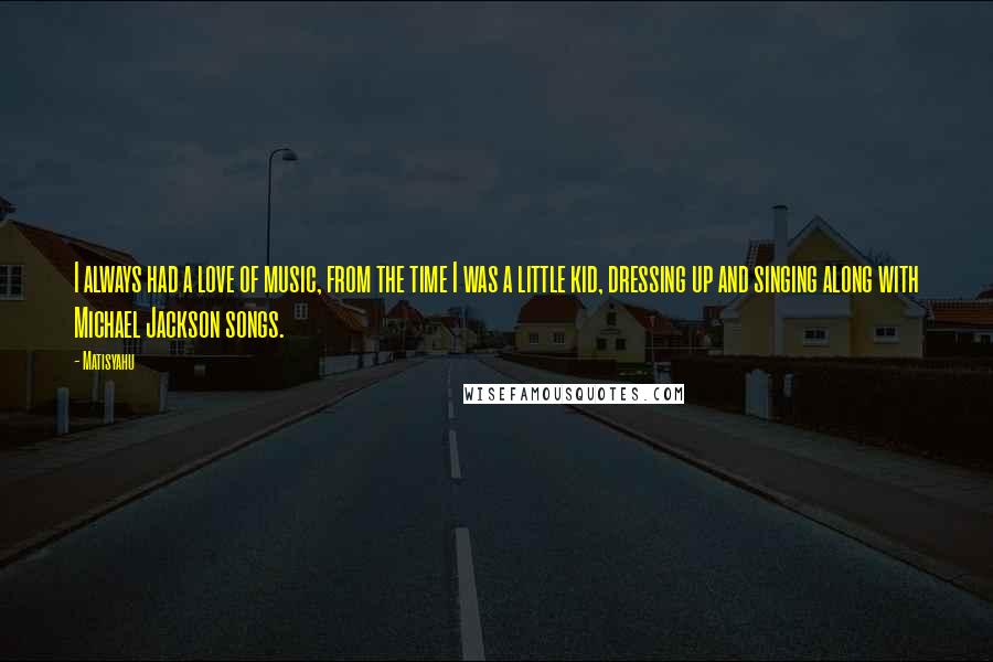 Matisyahu Quotes: I always had a love of music, from the time I was a little kid, dressing up and singing along with Michael Jackson songs.