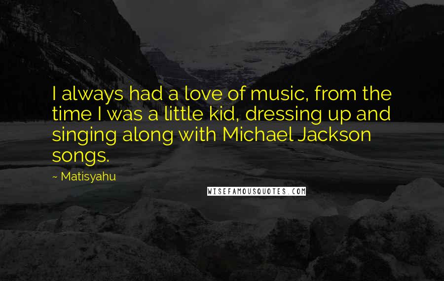 Matisyahu Quotes: I always had a love of music, from the time I was a little kid, dressing up and singing along with Michael Jackson songs.