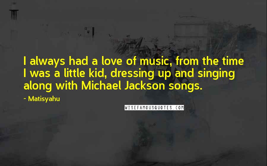 Matisyahu Quotes: I always had a love of music, from the time I was a little kid, dressing up and singing along with Michael Jackson songs.