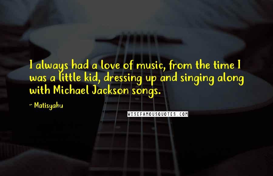 Matisyahu Quotes: I always had a love of music, from the time I was a little kid, dressing up and singing along with Michael Jackson songs.