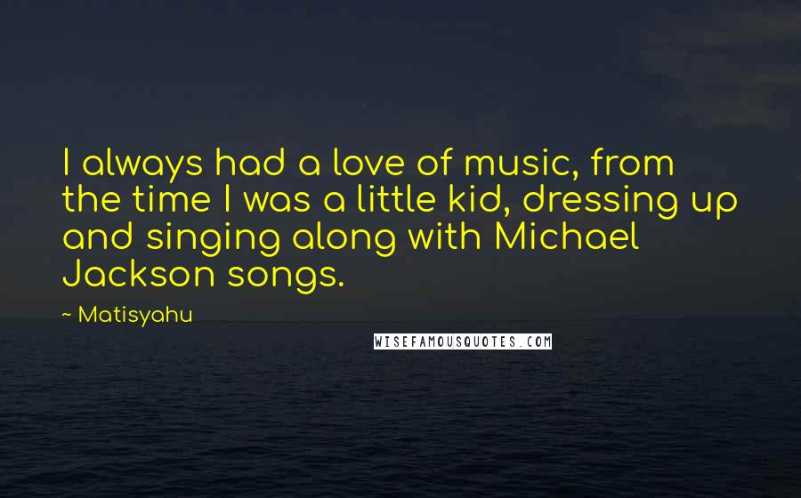 Matisyahu Quotes: I always had a love of music, from the time I was a little kid, dressing up and singing along with Michael Jackson songs.