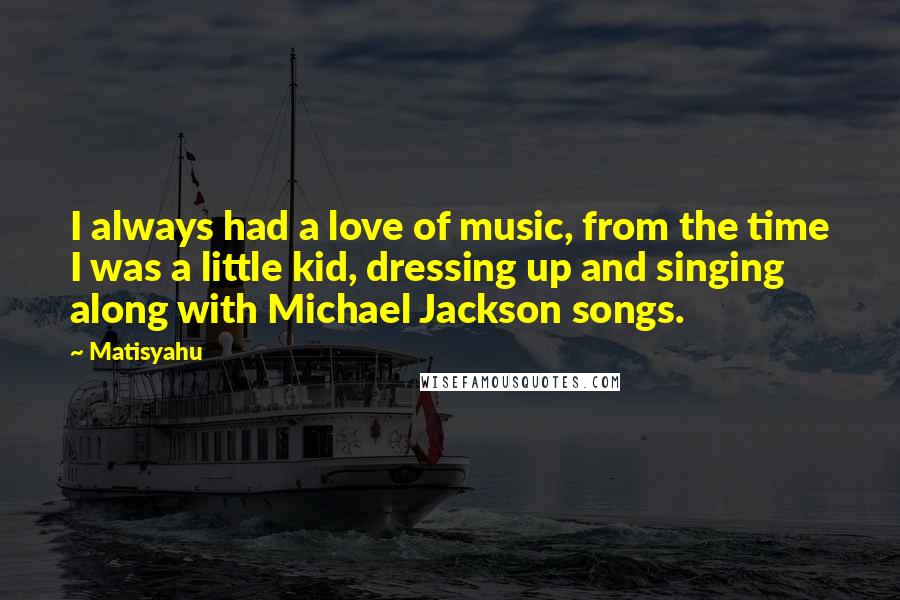 Matisyahu Quotes: I always had a love of music, from the time I was a little kid, dressing up and singing along with Michael Jackson songs.