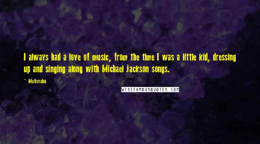 Matisyahu Quotes: I always had a love of music, from the time I was a little kid, dressing up and singing along with Michael Jackson songs.