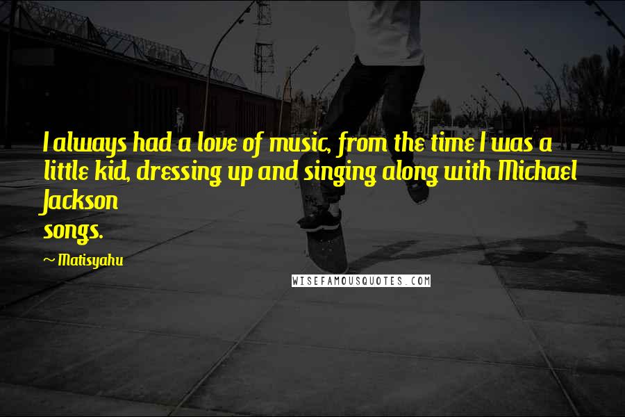 Matisyahu Quotes: I always had a love of music, from the time I was a little kid, dressing up and singing along with Michael Jackson songs.