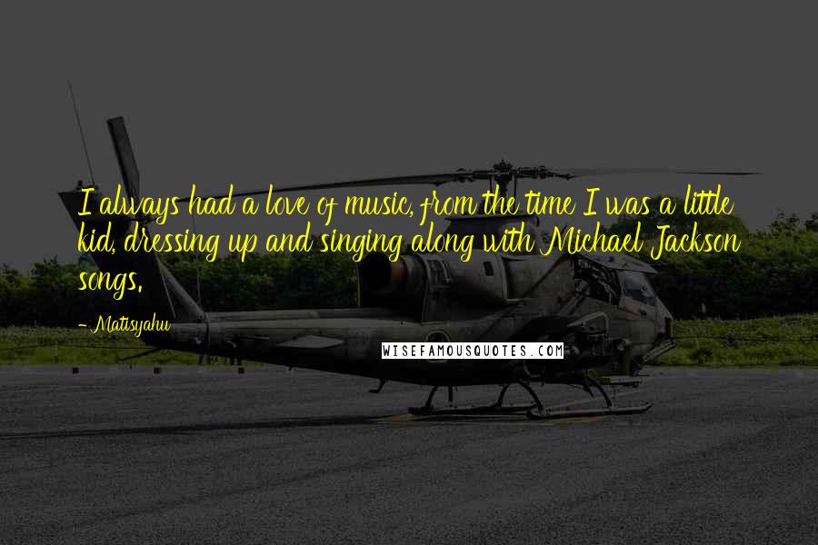 Matisyahu Quotes: I always had a love of music, from the time I was a little kid, dressing up and singing along with Michael Jackson songs.