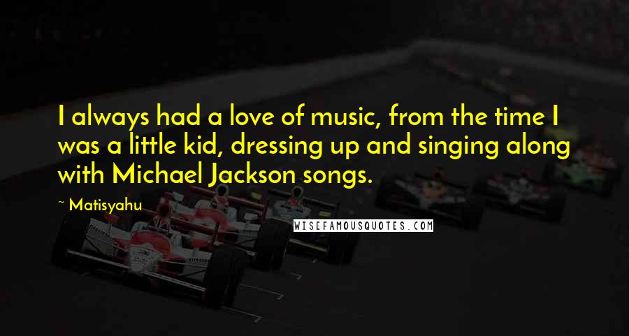 Matisyahu Quotes: I always had a love of music, from the time I was a little kid, dressing up and singing along with Michael Jackson songs.