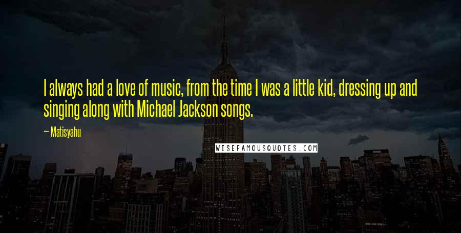 Matisyahu Quotes: I always had a love of music, from the time I was a little kid, dressing up and singing along with Michael Jackson songs.