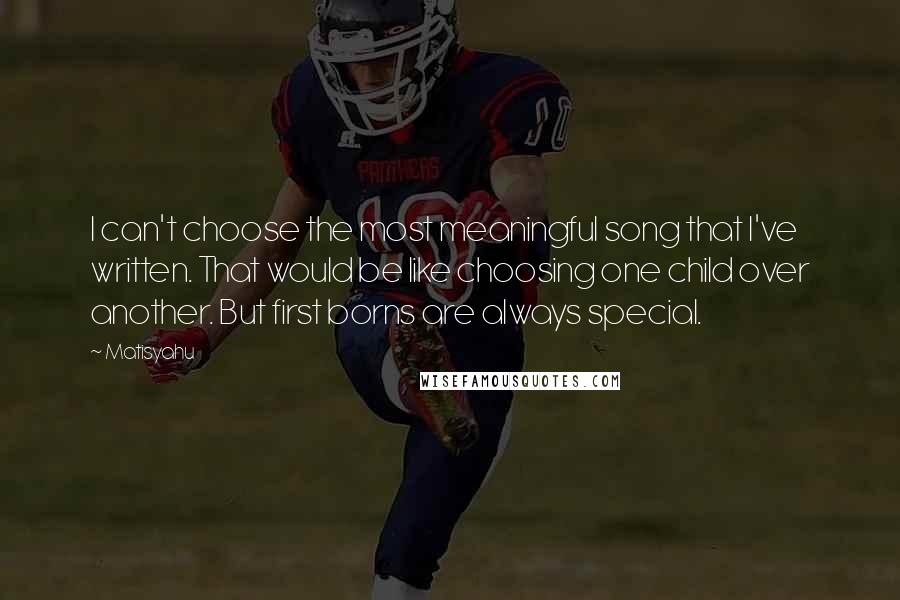 Matisyahu Quotes: I can't choose the most meaningful song that I've written. That would be like choosing one child over another. But first borns are always special.