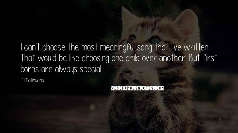 Matisyahu Quotes: I can't choose the most meaningful song that I've written. That would be like choosing one child over another. But first borns are always special.